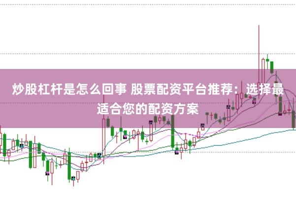 炒股杠杆是怎么回事 股票配资平台推荐：选择最适合您的配资方案