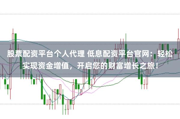 股票配资平台个人代理 低息配资平台官网：轻松实现资金增值，开启您的财富增长之旅！
