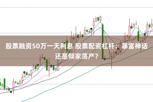 股票融资50万一天利息 股票配资杠杆：暴富神话还是倾家荡产？