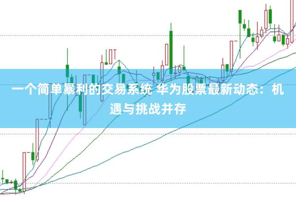 一个简单暴利的交易系统 华为股票最新动态：机遇与挑战并存