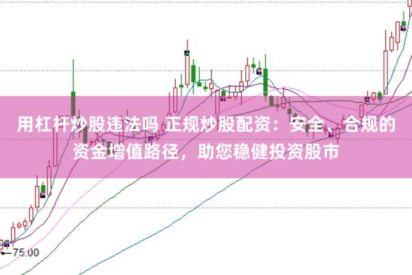 用杠杆炒股违法吗 正规炒股配资：安全、合规的资金增值路径，助您稳健投资股市