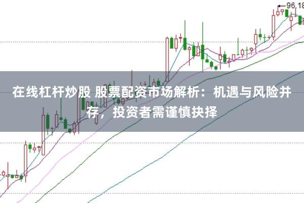 在线杠杆炒股 股票配资市场解析：机遇与风险并存，投资者需谨慎抉择
