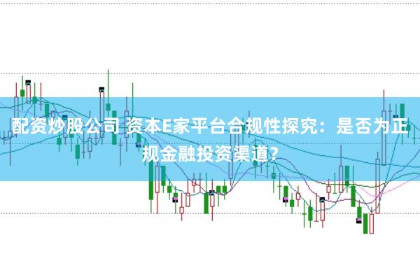 配资炒股公司 资本E家平台合规性探究：是否为正规金融投资渠道？