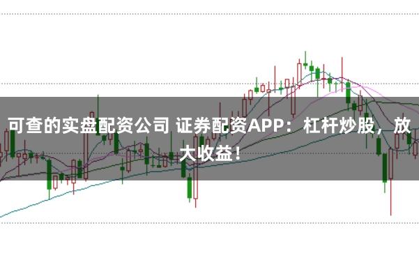 可查的实盘配资公司 证券配资APP：杠杆炒股，放大收益！