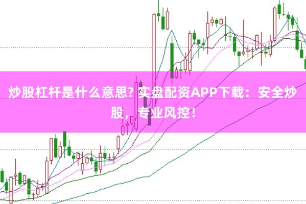炒股杠杆是什么意思? 实盘配资APP下载：安全炒股，专业风控！