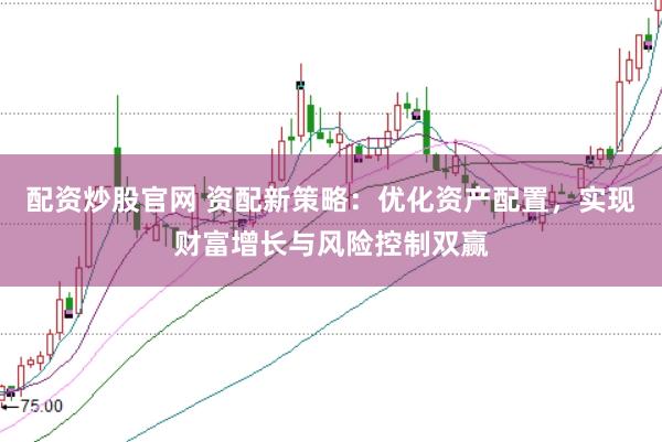 配资炒股官网 资配新策略：优化资产配置，实现财富增长与风险控制双赢