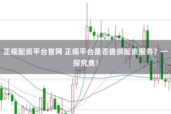 正规配资平台官网 正规平台是否提供配资服务？一探究竟！