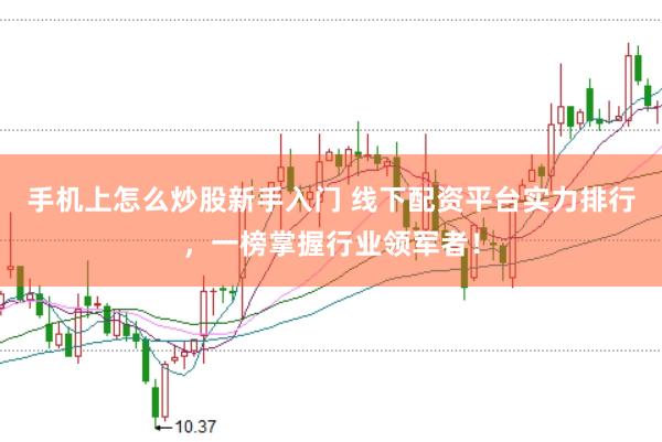 手机上怎么炒股新手入门 线下配资平台实力排行，一榜掌握行业领军者！