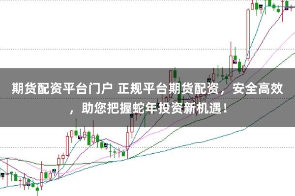 期货配资平台门户 正规平台期货配资，安全高效，助您把握蛇年投资新机遇！