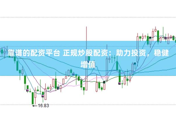 靠谱的配资平台 正规炒股配资：助力投资，稳健增值