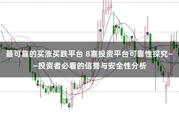 最可靠的买涨买跌平台 8喜投资平台可靠性探究——投资者必看的信誉与安全性分析