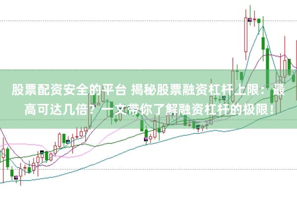 股票配资安全的平台 揭秘股票融资杠杆上限：最高可达几倍？一文带你了解融资杠杆的极限！
