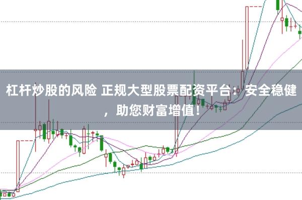 杠杆炒股的风险 正规大型股票配资平台：安全稳健，助您财富增值！