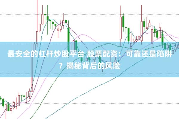 最安全的杠杆炒股平台 股票配资：可靠还是陷阱？揭秘背后的风险