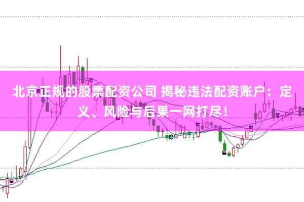 北京正规的股票配资公司 揭秘违法配资账户：定义、风险与后果一网打尽！