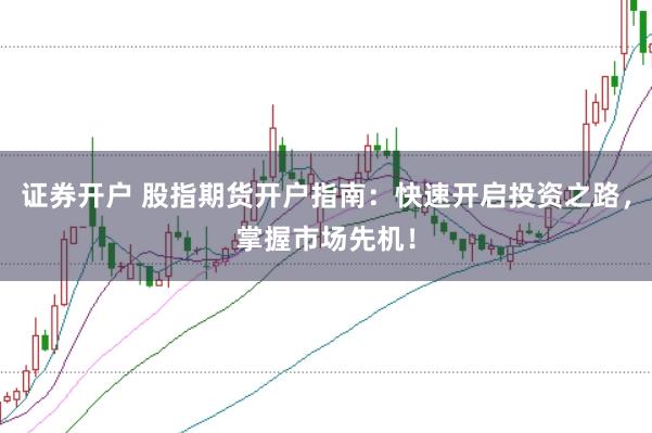 证券开户 股指期货开户指南：快速开启投资之路，掌握市场先机！
