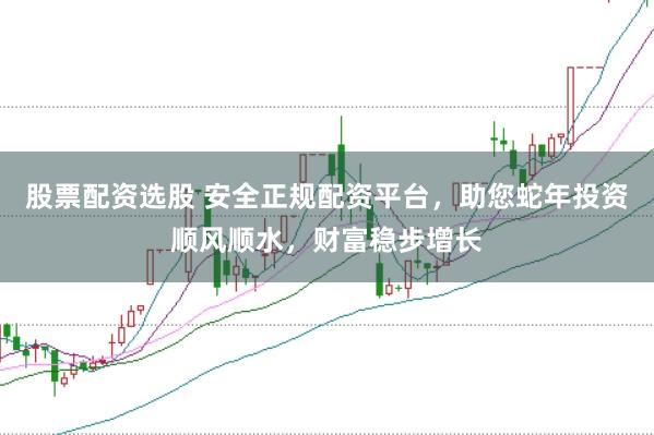 股票配资选股 安全正规配资平台，助您蛇年投资顺风顺水，财富稳步增长