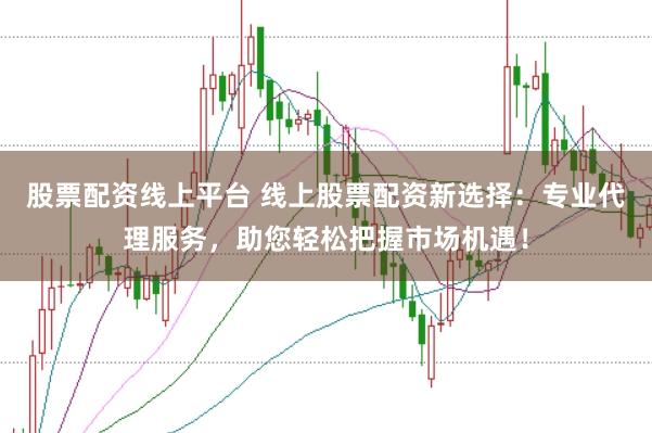 股票配资线上平台 线上股票配资新选择：专业代理服务，助您轻松把握市场机遇！