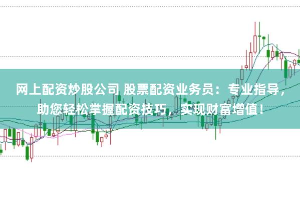 网上配资炒股公司 股票配资业务员：专业指导，助您轻松掌握配资技巧，实现财富增值！
