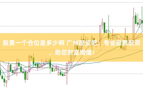 股票一个仓位是多少啊 广州配资吧：专业股票配资，助您财富增值！