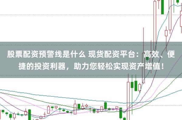 股票配资预警线是什么 现货配资平台：高效、便捷的投资利器，助力您轻松实现资产增值！