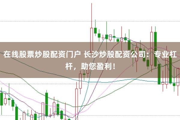 在线股票炒股配资门户 长沙炒股配资公司：专业杠杆，助您盈利！