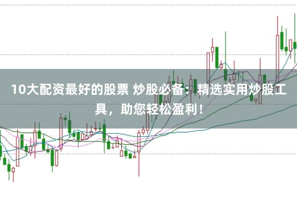 10大配资最好的股票 炒股必备：精选实用炒股工具，助您轻松盈利！