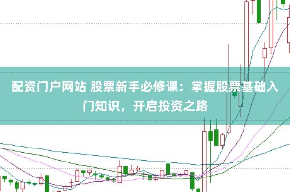 配资门户网站 股票新手必修课：掌握股票基础入门知识，开启投资之路