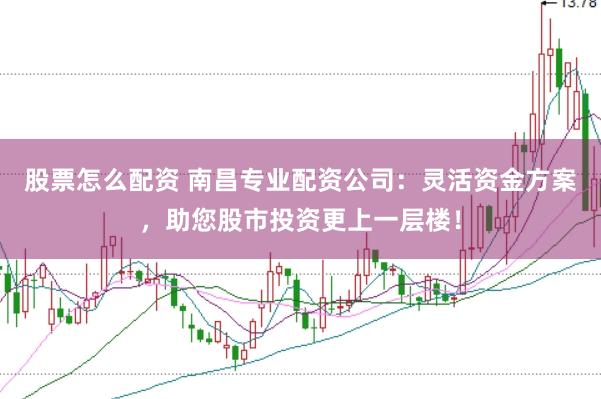 股票怎么配资 南昌专业配资公司：灵活资金方案，助您股市投资更上一层楼！