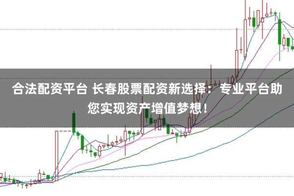 合法配资平台 长春股票配资新选择：专业平台助您实现资产增值梦想！