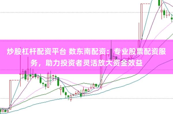 炒股杠杆配资平台 数东南配资：专业股票配资服务，助力投资者灵活放大资金效益