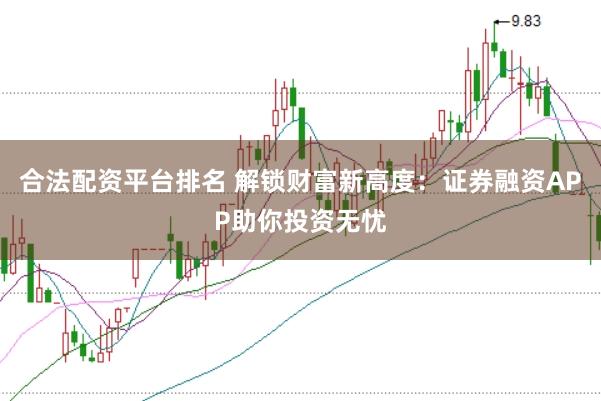 合法配资平台排名 解锁财富新高度：证券融资APP助你投资无忧