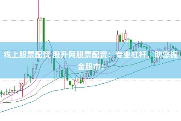 线上股票配资 股升网股票配资：专业杠杆，助您掘金股市！