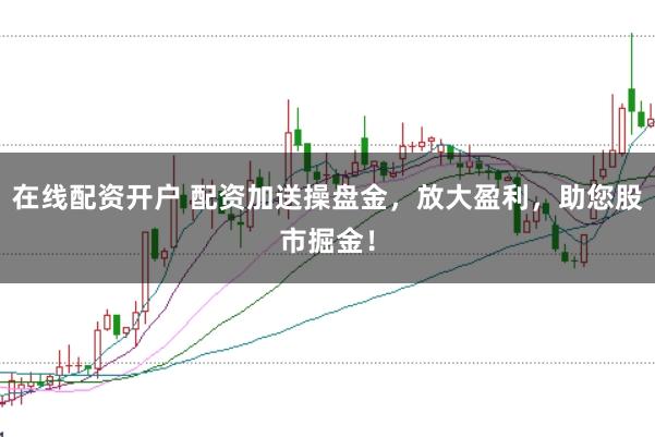 在线配资开户 配资加送操盘金，放大盈利，助您股市掘金！