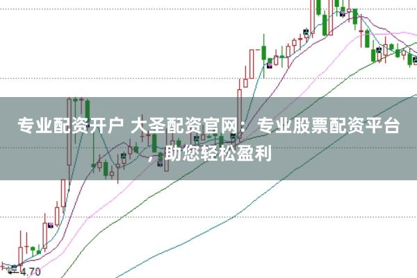 专业配资开户 大圣配资官网：专业股票配资平台，助您轻松盈利