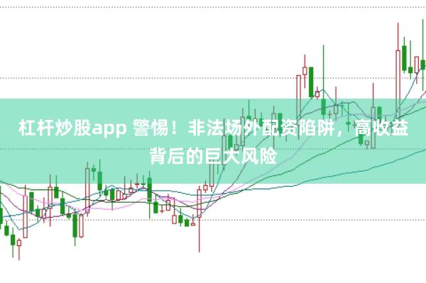 杠杆炒股app 警惕！非法场外配资陷阱，高收益背后的巨大风险