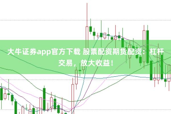 大牛证券app官方下载 股票配资期货配资：杠杆交易，放大收益！