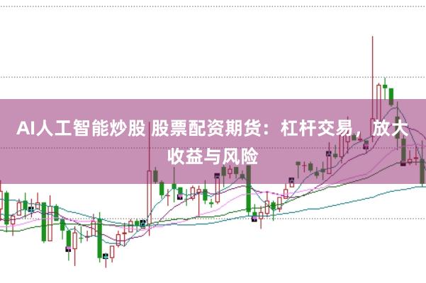 AI人工智能炒股 股票配资期货：杠杆交易，放大收益与风险