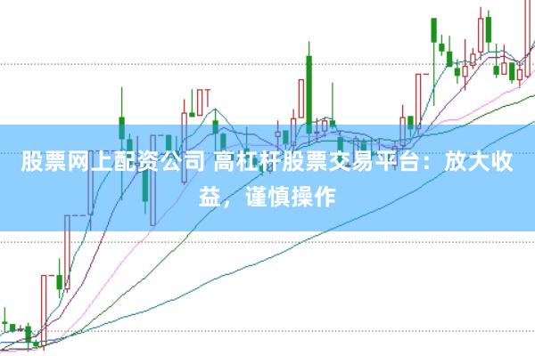 股票网上配资公司 高杠杆股票交易平台：放大收益，谨慎操作