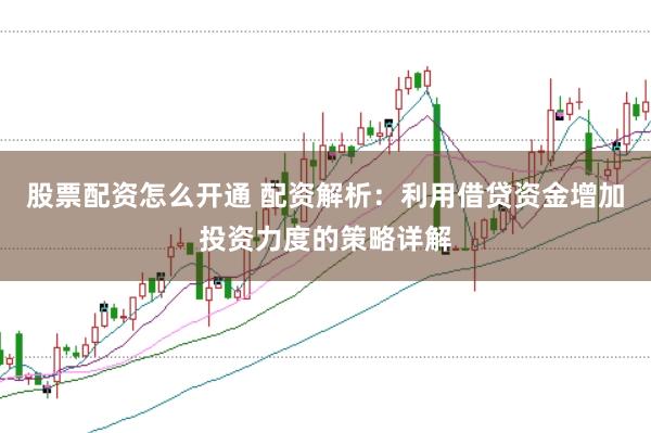 股票配资怎么开通 配资解析：利用借贷资金增加投资力度的策略详解