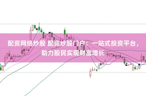 配资网络炒股 配资炒股门户：一站式投资平台，助力股民实现财富增长