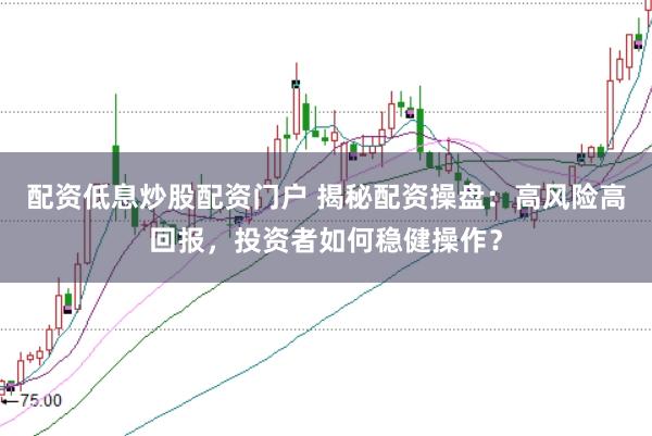 配资低息炒股配资门户 揭秘配资操盘：高风险高回报，投资者如何稳健操作？