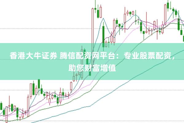 香港大牛证券 腾信配资网平台：专业股票配资，助您财富增值
