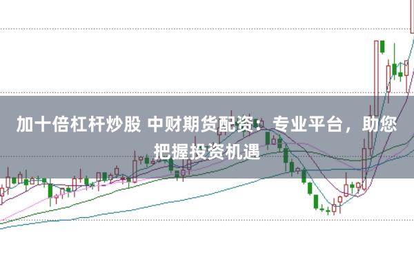 加十倍杠杆炒股 中财期货配资：专业平台，助您把握投资机遇