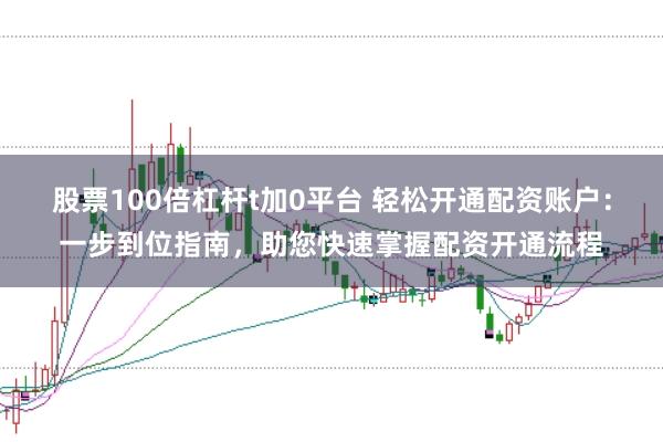 股票100倍杠杆t加0平台 轻松开通配资账户：一步到位指南，助您快速掌握配资开通流程