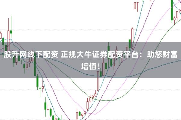 股升网线下配资 正规大牛证券配资平台：助您财富增值！