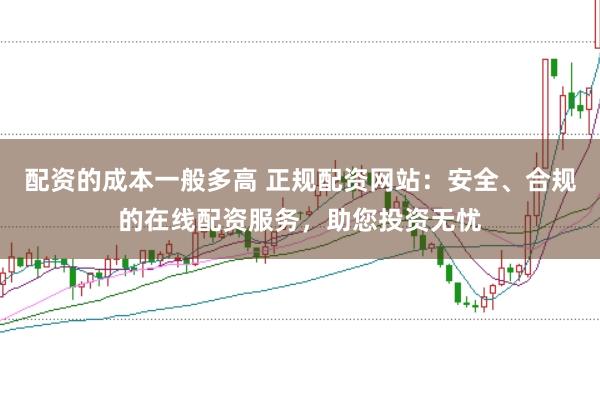 配资的成本一般多高 正规配资网站：安全、合规的在线配资服务，助您投资无忧