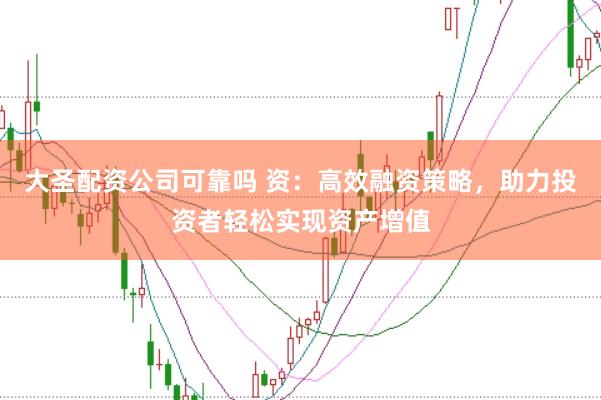 大圣配资公司可靠吗 资：高效融资策略，助力投资者轻松实现资产增值