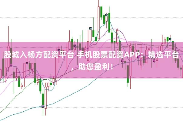 股城入杨方配资平台 手机股票配资APP：精选平台，助您盈利！
