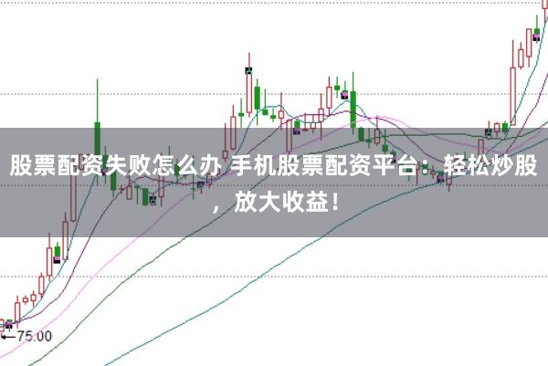 股票配资失败怎么办 手机股票配资平台：轻松炒股，放大收益！